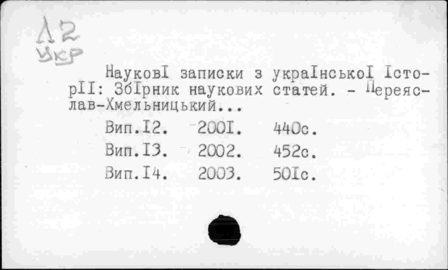 ﻿Aß-
НауковІ записки з pH: Збірник наукових лав-Хмельницький...
української Істо-статей. - ^ереяс-
Вип.І2.	2ООІ.	440с.
Вип.ІЗ.	2002.	452с.
Вип.І4.	2003.	501с.